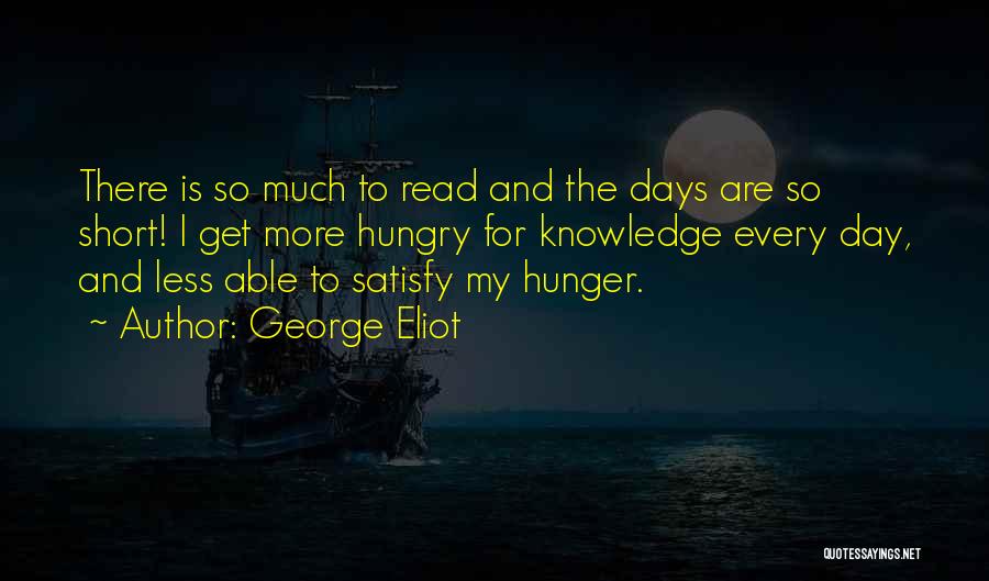 George Eliot Quotes: There Is So Much To Read And The Days Are So Short! I Get More Hungry For Knowledge Every Day,