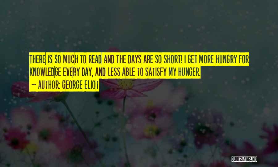 George Eliot Quotes: There Is So Much To Read And The Days Are So Short! I Get More Hungry For Knowledge Every Day,