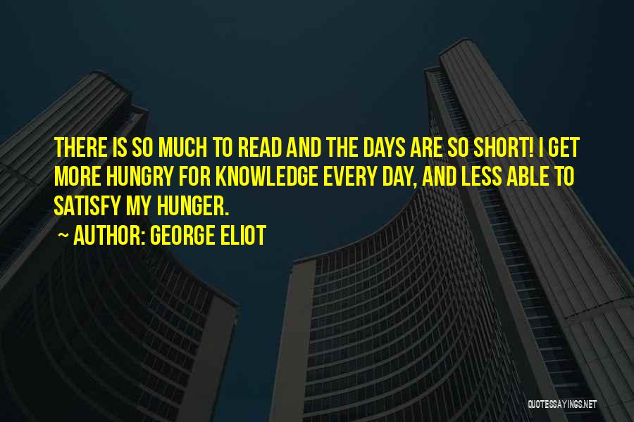 George Eliot Quotes: There Is So Much To Read And The Days Are So Short! I Get More Hungry For Knowledge Every Day,