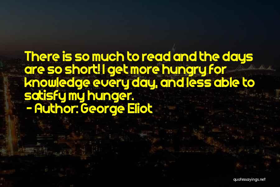 George Eliot Quotes: There Is So Much To Read And The Days Are So Short! I Get More Hungry For Knowledge Every Day,