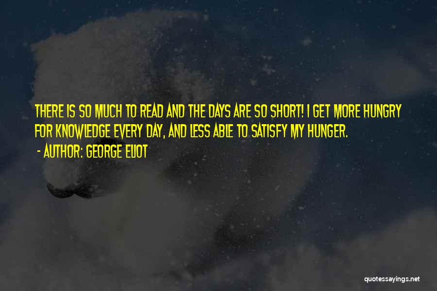 George Eliot Quotes: There Is So Much To Read And The Days Are So Short! I Get More Hungry For Knowledge Every Day,