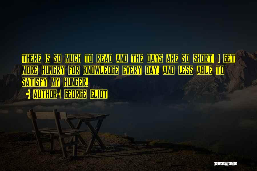 George Eliot Quotes: There Is So Much To Read And The Days Are So Short! I Get More Hungry For Knowledge Every Day,