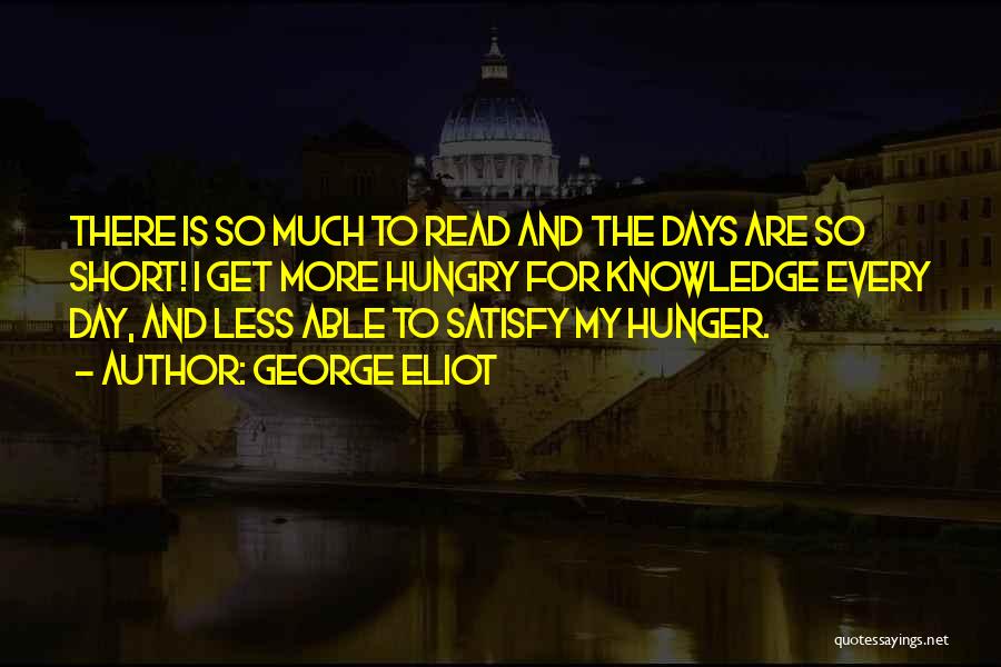 George Eliot Quotes: There Is So Much To Read And The Days Are So Short! I Get More Hungry For Knowledge Every Day,