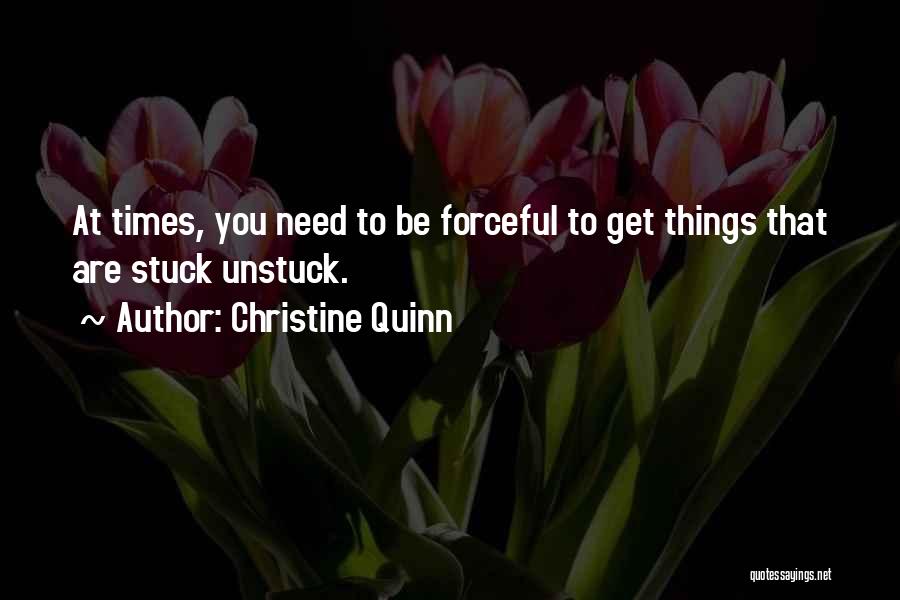 Christine Quinn Quotes: At Times, You Need To Be Forceful To Get Things That Are Stuck Unstuck.