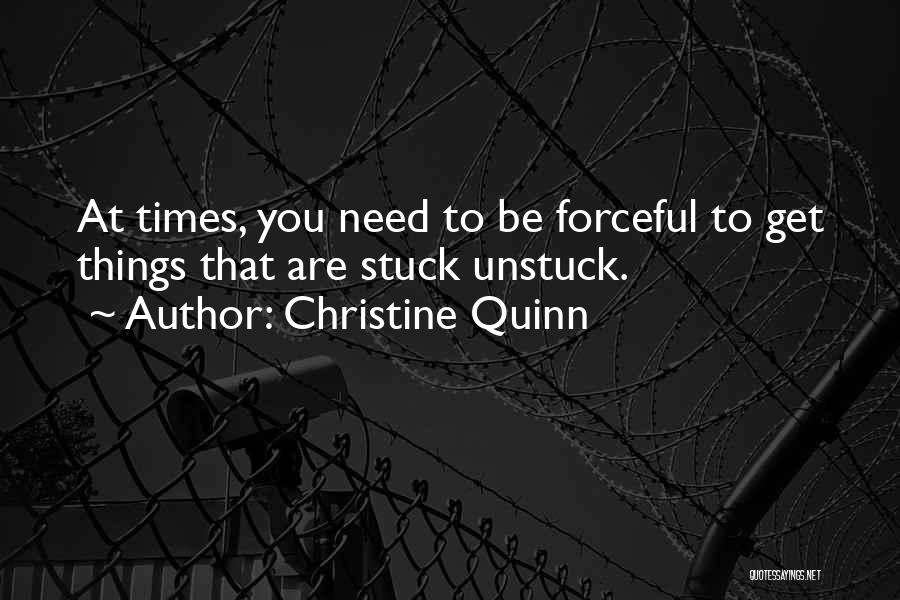 Christine Quinn Quotes: At Times, You Need To Be Forceful To Get Things That Are Stuck Unstuck.