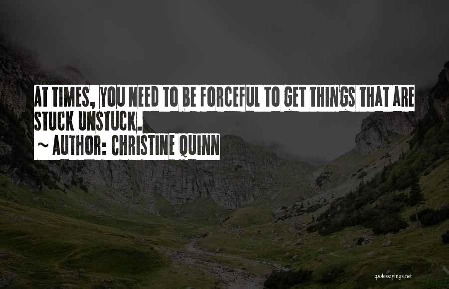 Christine Quinn Quotes: At Times, You Need To Be Forceful To Get Things That Are Stuck Unstuck.