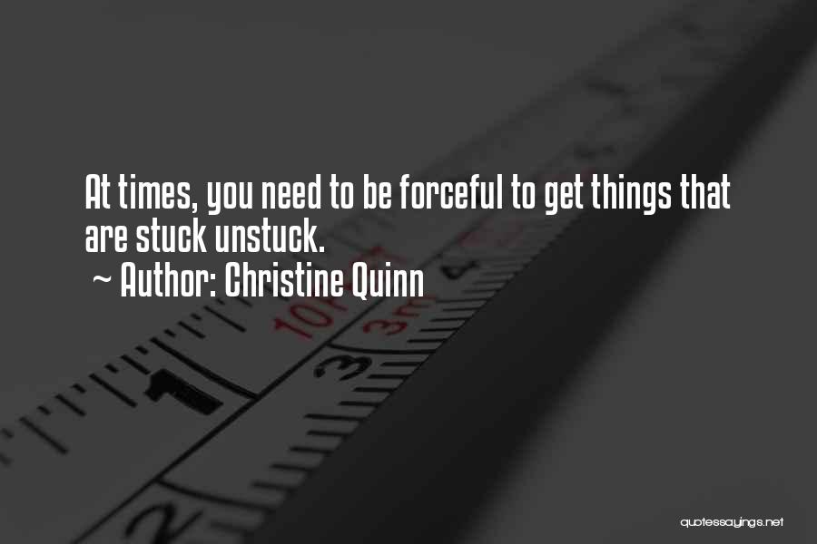 Christine Quinn Quotes: At Times, You Need To Be Forceful To Get Things That Are Stuck Unstuck.