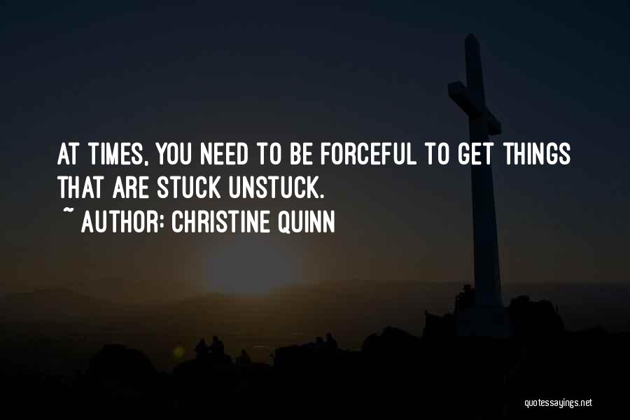 Christine Quinn Quotes: At Times, You Need To Be Forceful To Get Things That Are Stuck Unstuck.