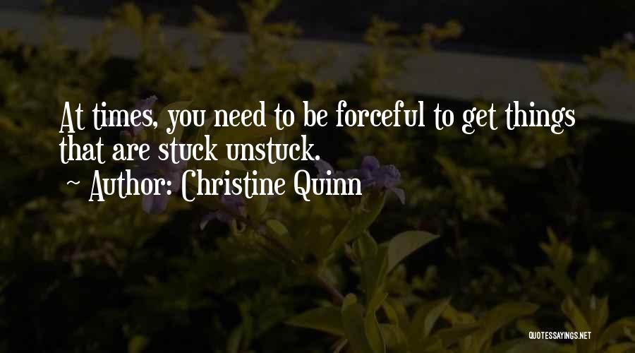 Christine Quinn Quotes: At Times, You Need To Be Forceful To Get Things That Are Stuck Unstuck.