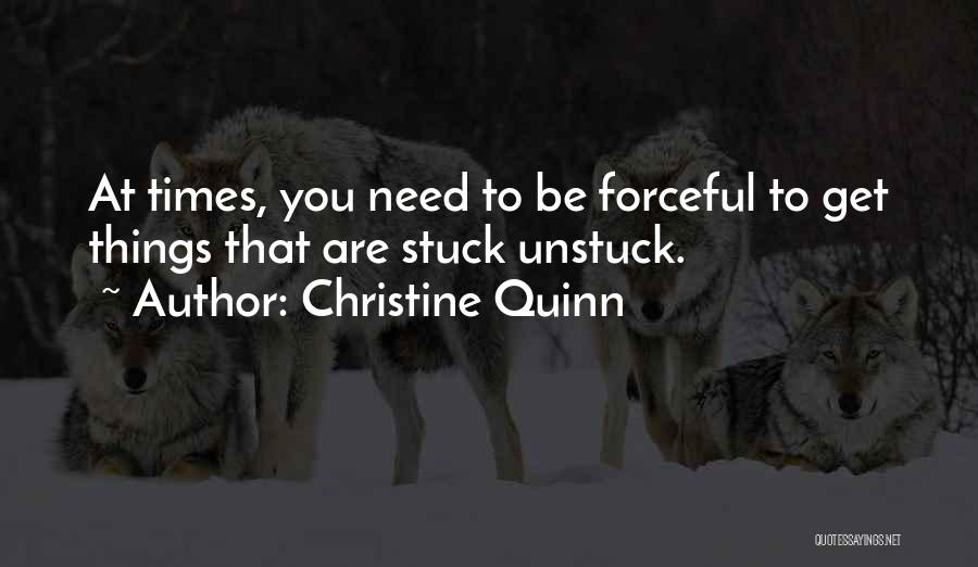 Christine Quinn Quotes: At Times, You Need To Be Forceful To Get Things That Are Stuck Unstuck.