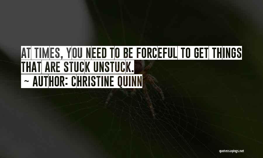 Christine Quinn Quotes: At Times, You Need To Be Forceful To Get Things That Are Stuck Unstuck.