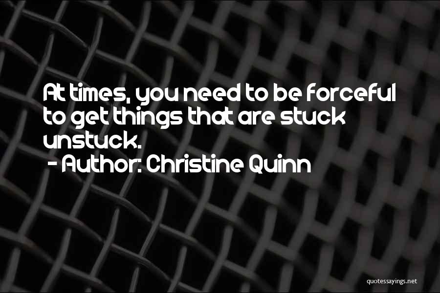 Christine Quinn Quotes: At Times, You Need To Be Forceful To Get Things That Are Stuck Unstuck.