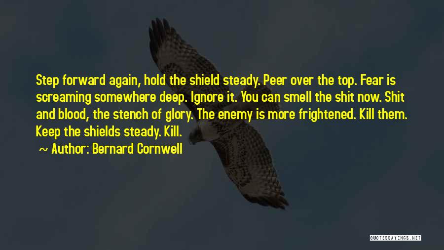 Bernard Cornwell Quotes: Step Forward Again, Hold The Shield Steady. Peer Over The Top. Fear Is Screaming Somewhere Deep. Ignore It. You Can