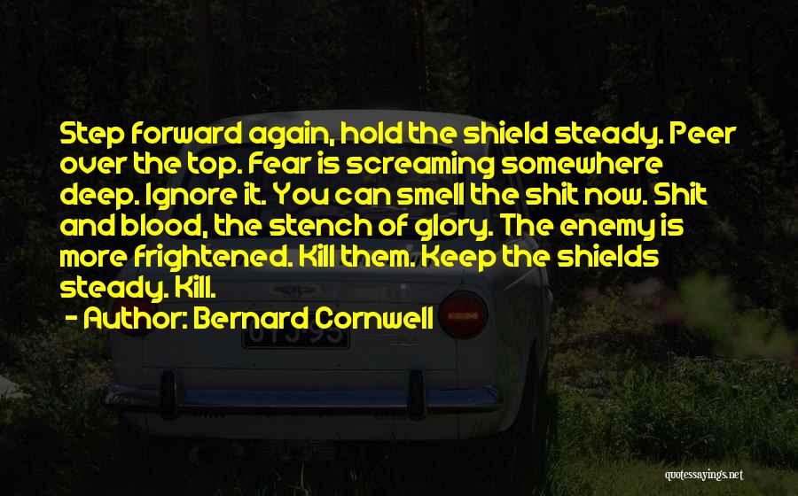 Bernard Cornwell Quotes: Step Forward Again, Hold The Shield Steady. Peer Over The Top. Fear Is Screaming Somewhere Deep. Ignore It. You Can