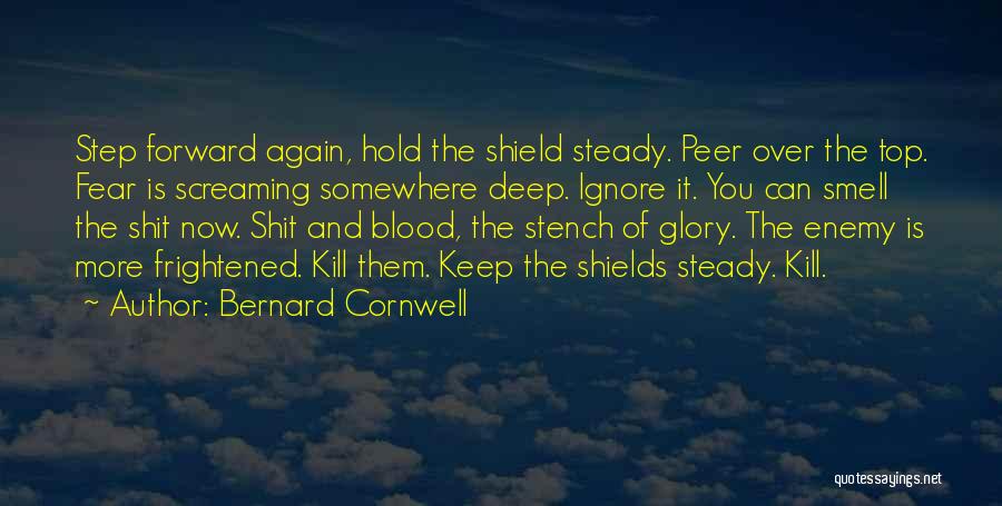 Bernard Cornwell Quotes: Step Forward Again, Hold The Shield Steady. Peer Over The Top. Fear Is Screaming Somewhere Deep. Ignore It. You Can