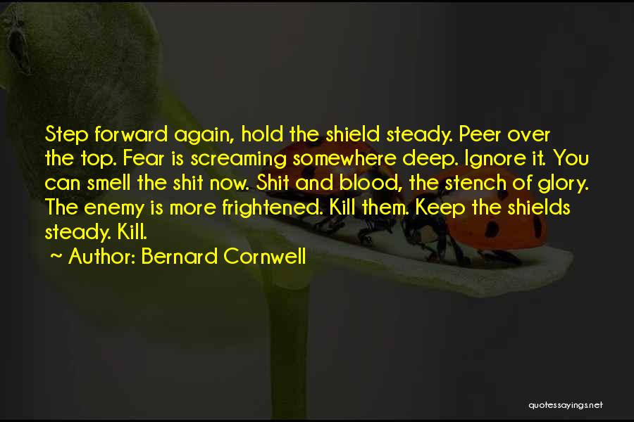 Bernard Cornwell Quotes: Step Forward Again, Hold The Shield Steady. Peer Over The Top. Fear Is Screaming Somewhere Deep. Ignore It. You Can