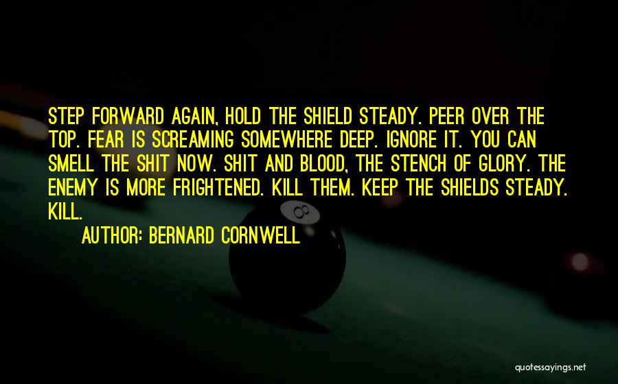 Bernard Cornwell Quotes: Step Forward Again, Hold The Shield Steady. Peer Over The Top. Fear Is Screaming Somewhere Deep. Ignore It. You Can