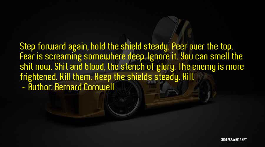 Bernard Cornwell Quotes: Step Forward Again, Hold The Shield Steady. Peer Over The Top. Fear Is Screaming Somewhere Deep. Ignore It. You Can