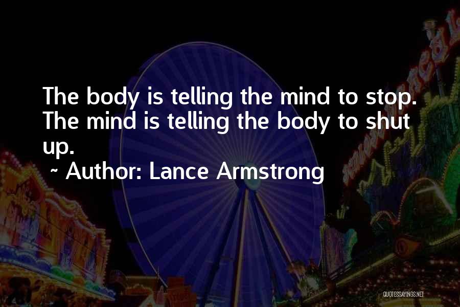 Lance Armstrong Quotes: The Body Is Telling The Mind To Stop. The Mind Is Telling The Body To Shut Up.