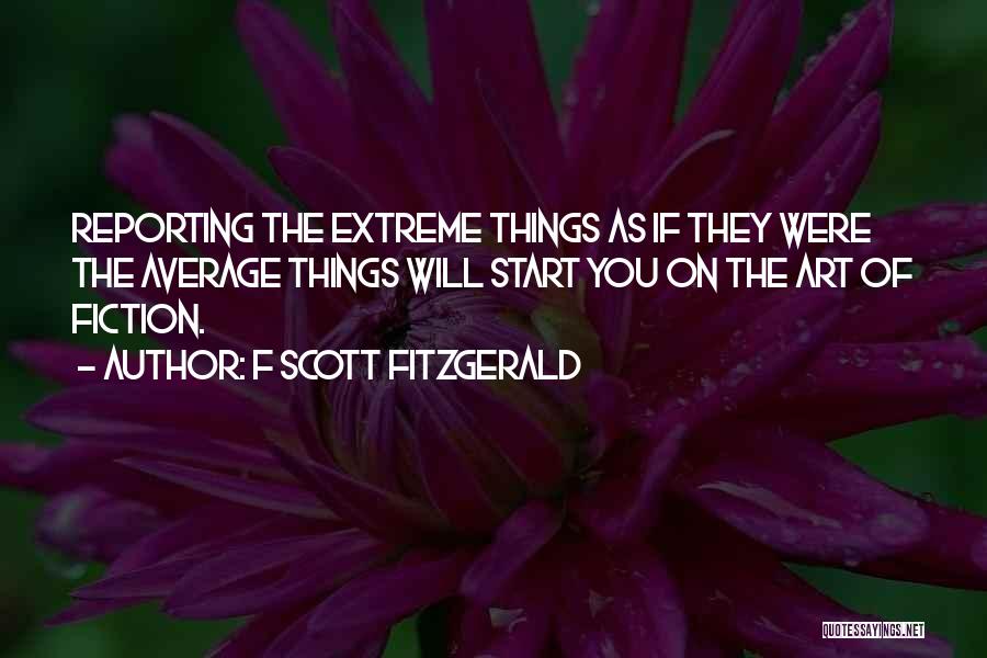 F Scott Fitzgerald Quotes: Reporting The Extreme Things As If They Were The Average Things Will Start You On The Art Of Fiction.