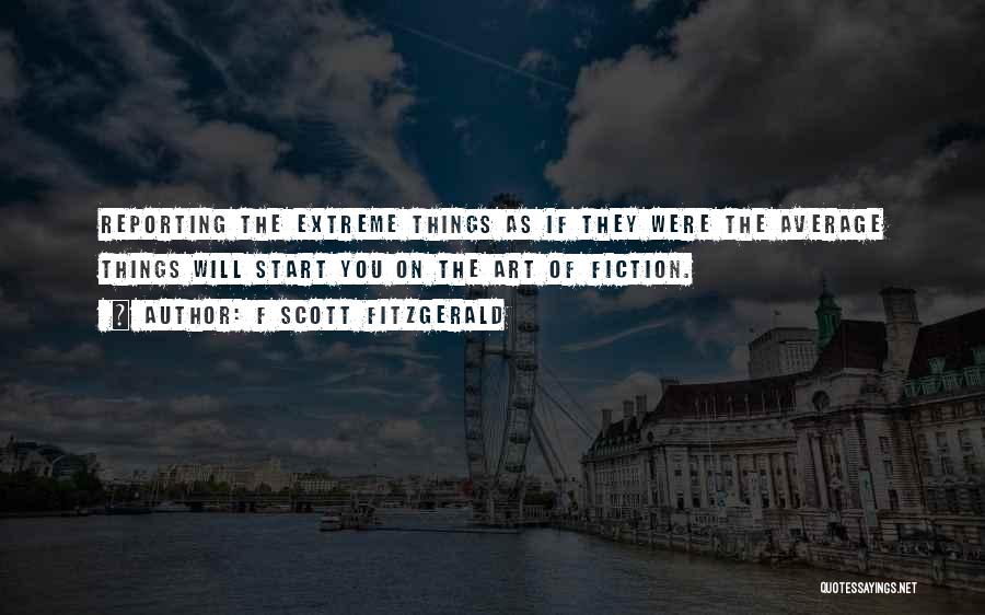 F Scott Fitzgerald Quotes: Reporting The Extreme Things As If They Were The Average Things Will Start You On The Art Of Fiction.