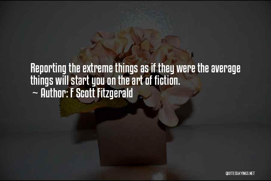 F Scott Fitzgerald Quotes: Reporting The Extreme Things As If They Were The Average Things Will Start You On The Art Of Fiction.