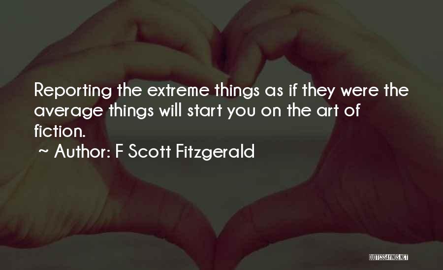 F Scott Fitzgerald Quotes: Reporting The Extreme Things As If They Were The Average Things Will Start You On The Art Of Fiction.