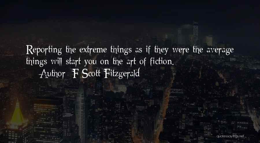 F Scott Fitzgerald Quotes: Reporting The Extreme Things As If They Were The Average Things Will Start You On The Art Of Fiction.
