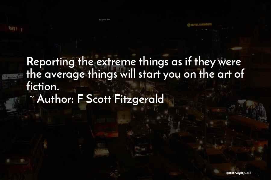 F Scott Fitzgerald Quotes: Reporting The Extreme Things As If They Were The Average Things Will Start You On The Art Of Fiction.