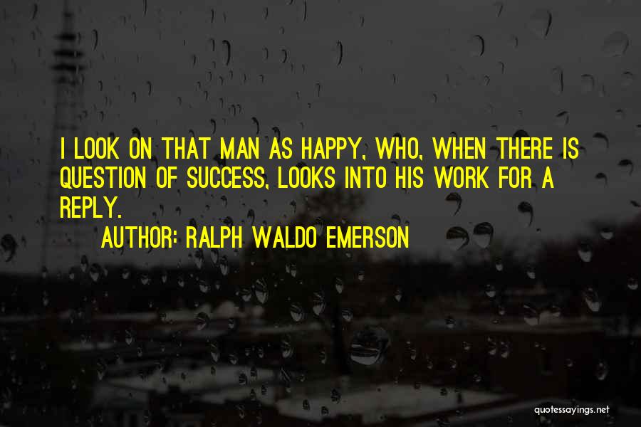 Ralph Waldo Emerson Quotes: I Look On That Man As Happy, Who, When There Is Question Of Success, Looks Into His Work For A