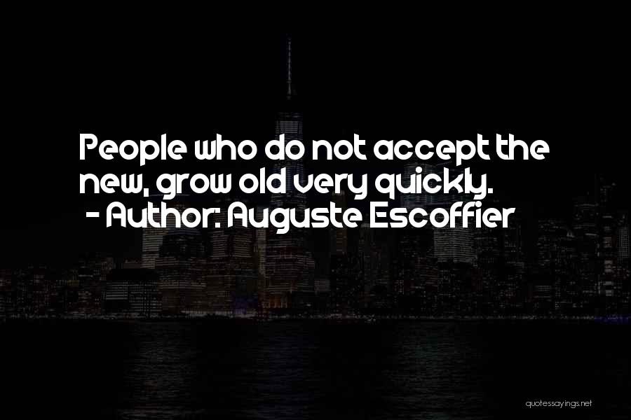 Auguste Escoffier Quotes: People Who Do Not Accept The New, Grow Old Very Quickly.