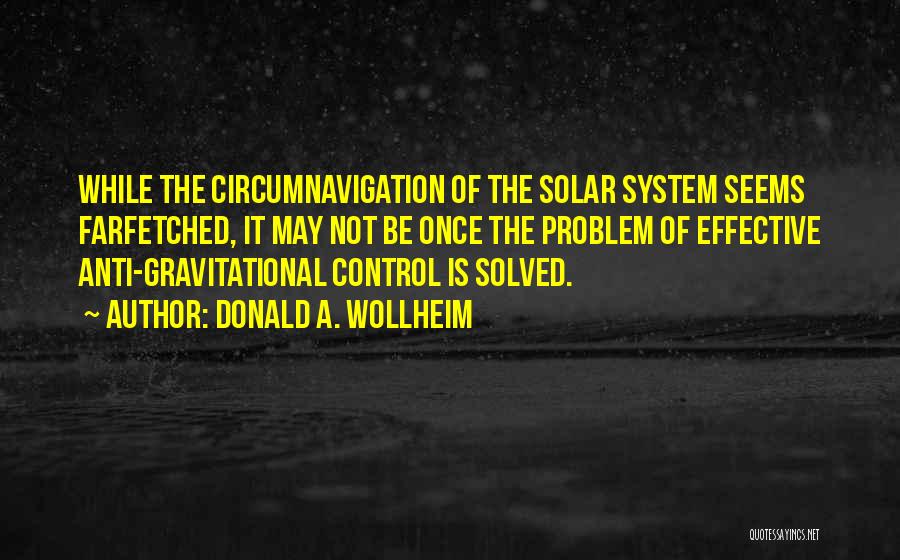 Donald A. Wollheim Quotes: While The Circumnavigation Of The Solar System Seems Farfetched, It May Not Be Once The Problem Of Effective Anti-gravitational Control