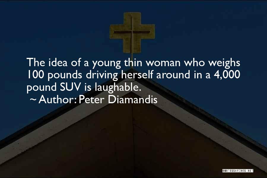 Peter Diamandis Quotes: The Idea Of A Young Thin Woman Who Weighs 100 Pounds Driving Herself Around In A 4,000 Pound Suv Is