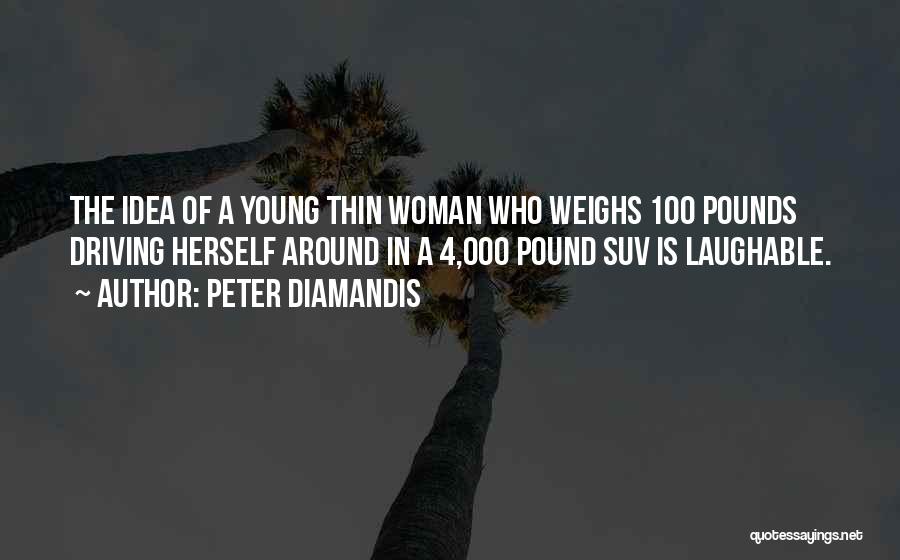 Peter Diamandis Quotes: The Idea Of A Young Thin Woman Who Weighs 100 Pounds Driving Herself Around In A 4,000 Pound Suv Is