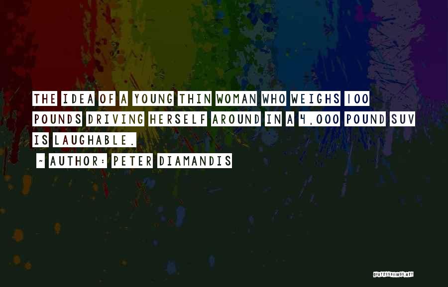Peter Diamandis Quotes: The Idea Of A Young Thin Woman Who Weighs 100 Pounds Driving Herself Around In A 4,000 Pound Suv Is