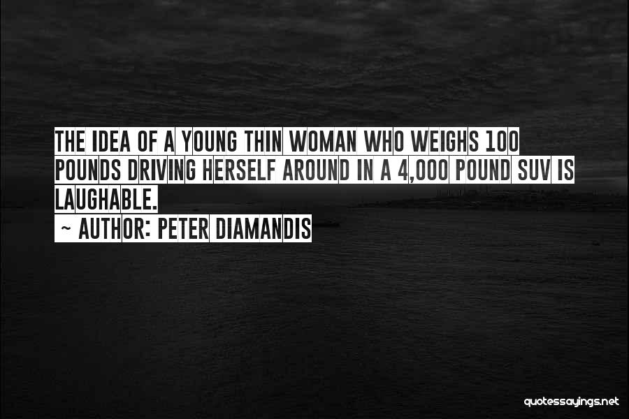 Peter Diamandis Quotes: The Idea Of A Young Thin Woman Who Weighs 100 Pounds Driving Herself Around In A 4,000 Pound Suv Is