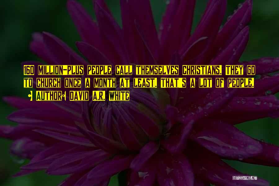 David A.R. White Quotes: 160 Million-plus People Call Themselves Christians. They Go To Church Once A Month At Least. That's A Lot Of People.