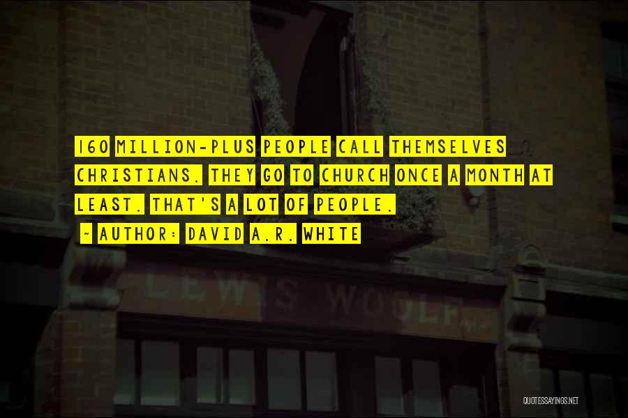 David A.R. White Quotes: 160 Million-plus People Call Themselves Christians. They Go To Church Once A Month At Least. That's A Lot Of People.