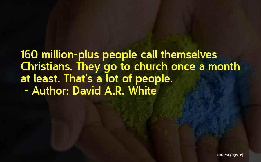 David A.R. White Quotes: 160 Million-plus People Call Themselves Christians. They Go To Church Once A Month At Least. That's A Lot Of People.