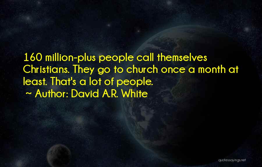 David A.R. White Quotes: 160 Million-plus People Call Themselves Christians. They Go To Church Once A Month At Least. That's A Lot Of People.