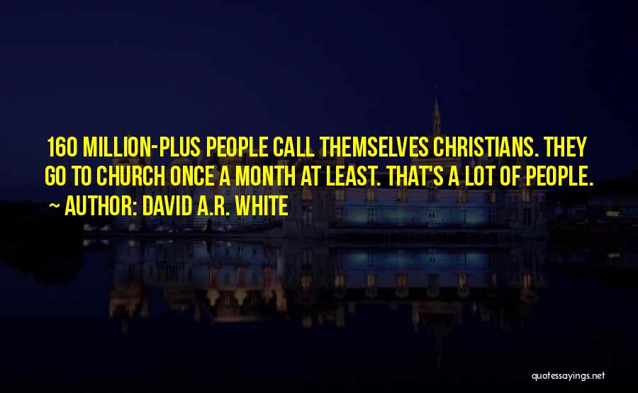 David A.R. White Quotes: 160 Million-plus People Call Themselves Christians. They Go To Church Once A Month At Least. That's A Lot Of People.