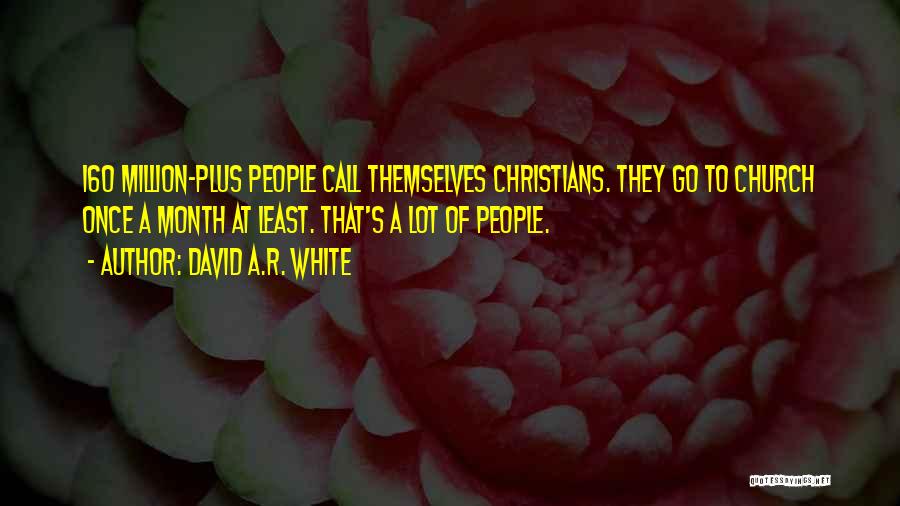 David A.R. White Quotes: 160 Million-plus People Call Themselves Christians. They Go To Church Once A Month At Least. That's A Lot Of People.