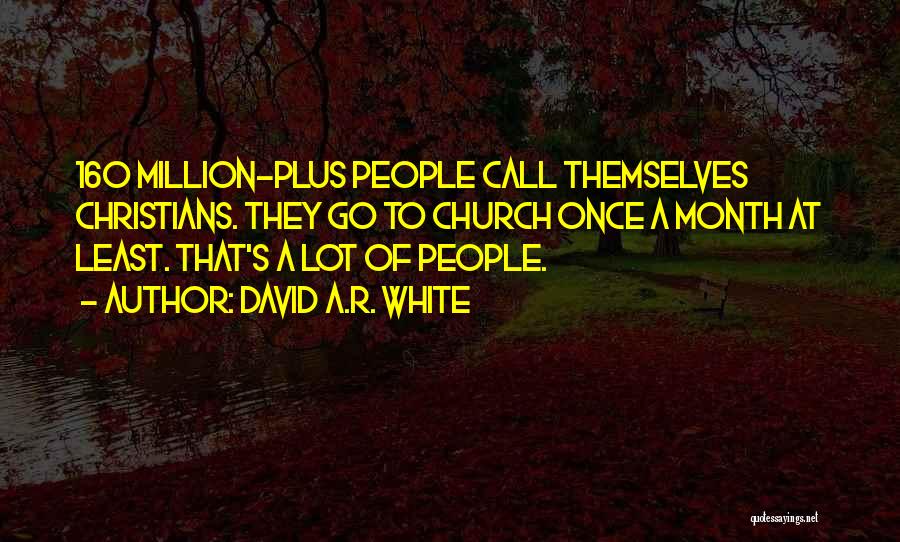 David A.R. White Quotes: 160 Million-plus People Call Themselves Christians. They Go To Church Once A Month At Least. That's A Lot Of People.