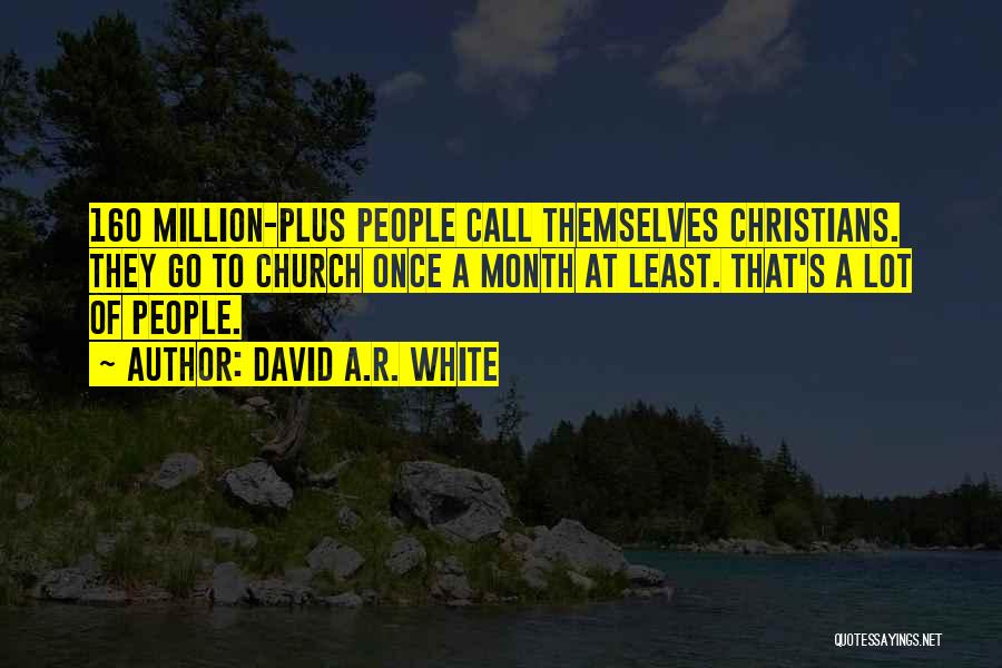 David A.R. White Quotes: 160 Million-plus People Call Themselves Christians. They Go To Church Once A Month At Least. That's A Lot Of People.