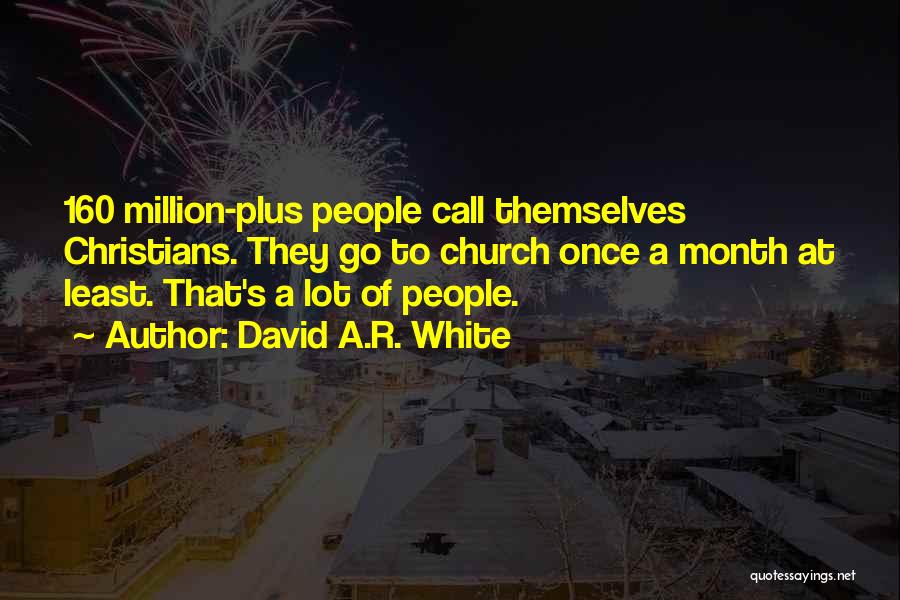 David A.R. White Quotes: 160 Million-plus People Call Themselves Christians. They Go To Church Once A Month At Least. That's A Lot Of People.