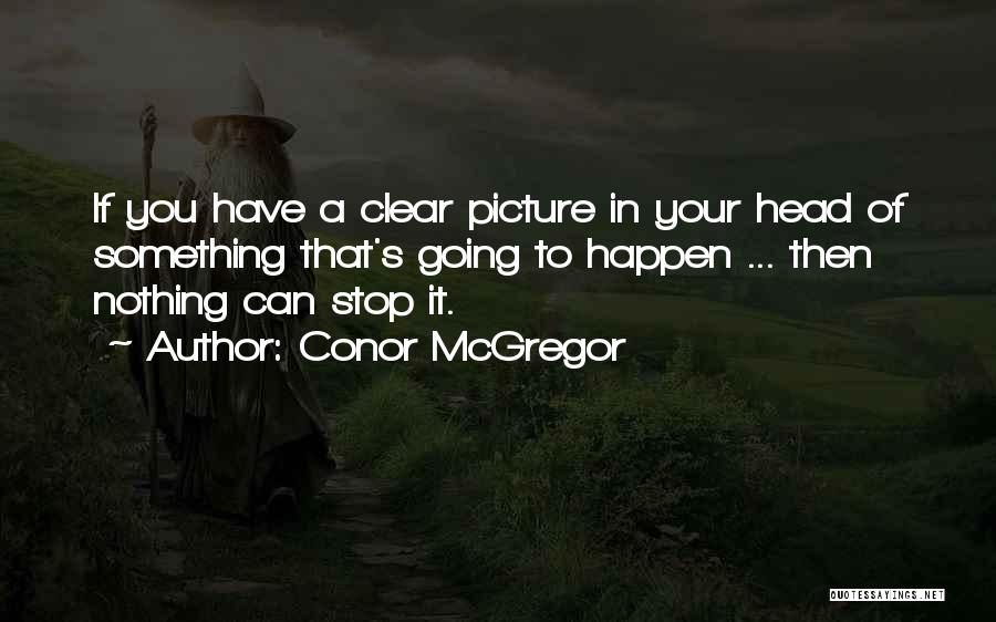 Conor McGregor Quotes: If You Have A Clear Picture In Your Head Of Something That's Going To Happen ... Then Nothing Can Stop