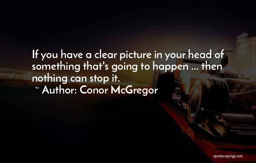 Conor McGregor Quotes: If You Have A Clear Picture In Your Head Of Something That's Going To Happen ... Then Nothing Can Stop