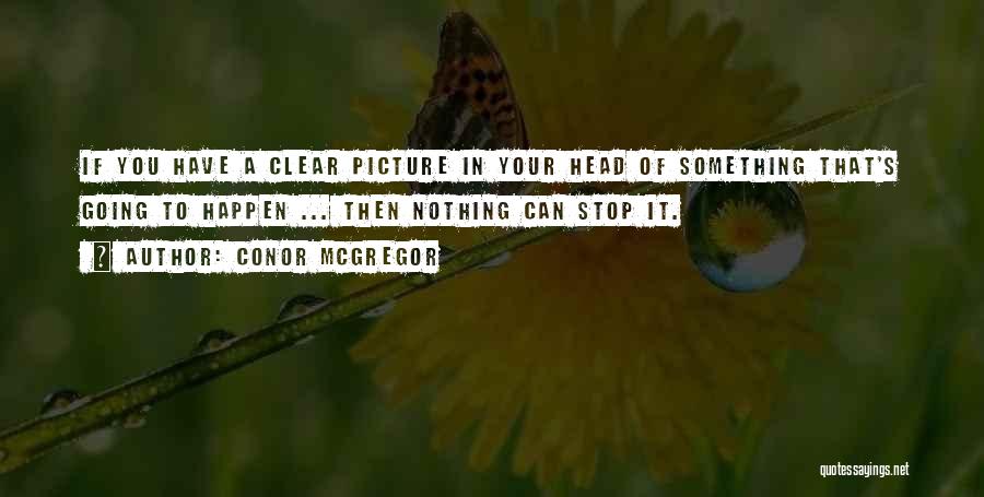 Conor McGregor Quotes: If You Have A Clear Picture In Your Head Of Something That's Going To Happen ... Then Nothing Can Stop