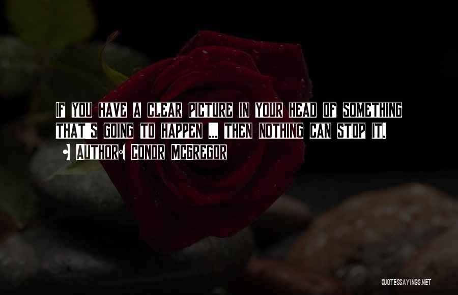 Conor McGregor Quotes: If You Have A Clear Picture In Your Head Of Something That's Going To Happen ... Then Nothing Can Stop