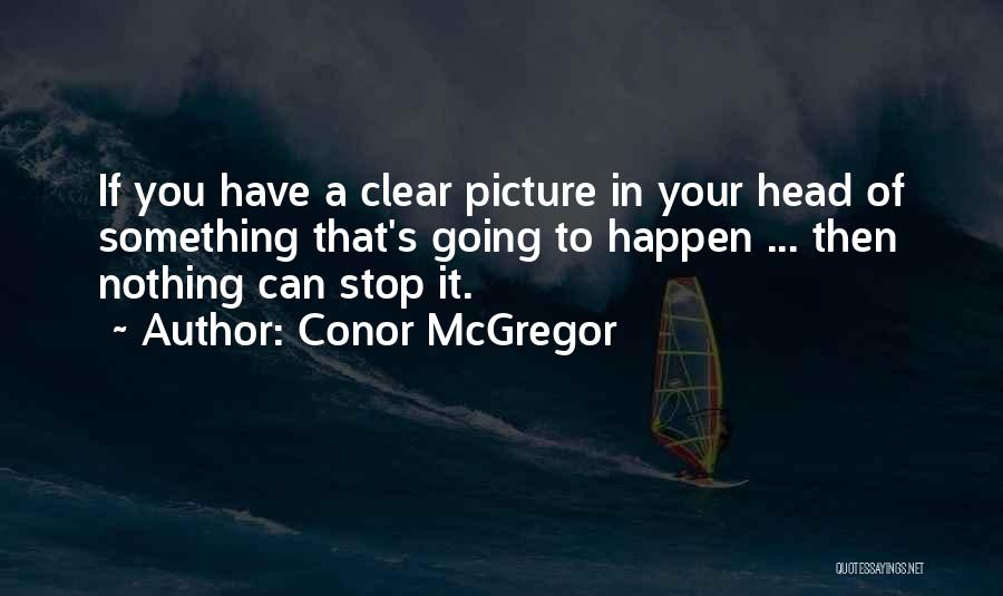 Conor McGregor Quotes: If You Have A Clear Picture In Your Head Of Something That's Going To Happen ... Then Nothing Can Stop